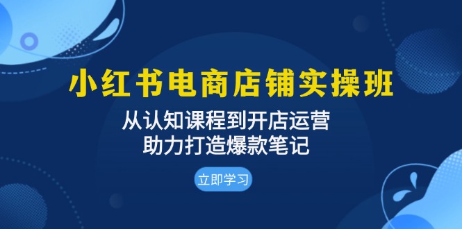 小红书电商店铺实操班：从认知课程到开店运营，助力打造爆款笔记-快赚