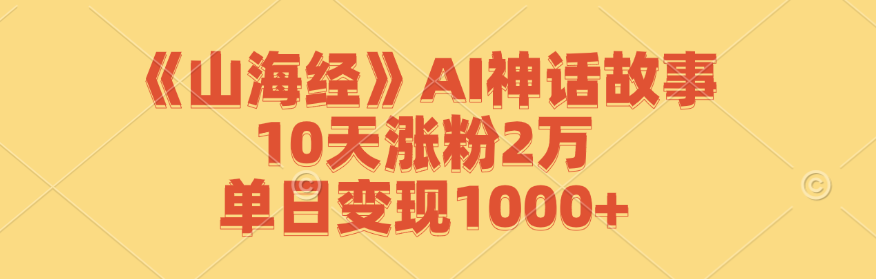 《山海经》AI神话故事,10天涨粉2万,单日变现1000+-快赚