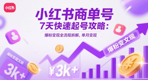 小红书商单号7天快速起号攻略:爆粉变现全流程拆解,单月变现3k+-快赚