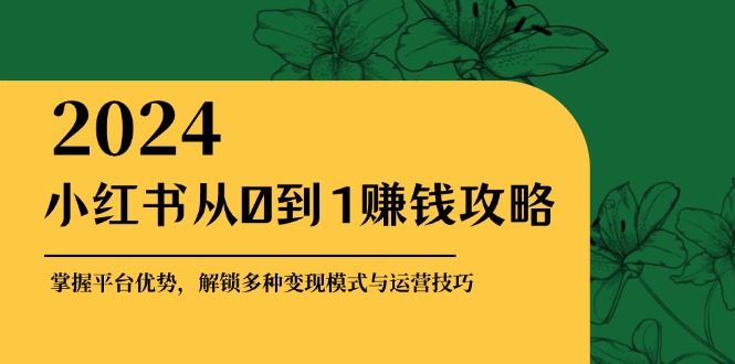小红书从0到1赚钱攻略：掌握平台优势，解锁多种变现赚钱模式与运营技巧-快赚