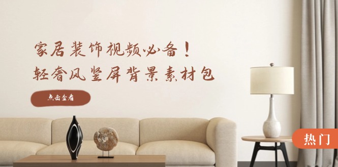 家居装饰视频必备!轻奢风竖屏背景素材包,含清晰、中间虚化、全屏虚化-快赚