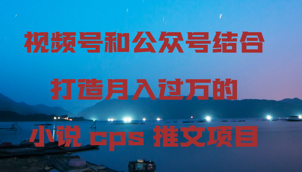 视频号和公众号结合打造月入过万的小说cps推文项目-快赚