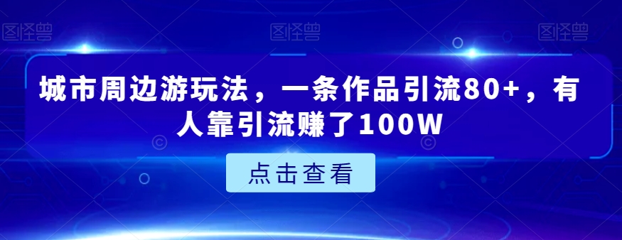 城市周边游玩法,一条作品引流80+,有人靠引流赚了100W【揭秘】-快赚