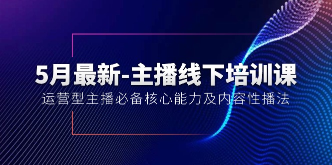 5月最新-主播线下培训课【40期】：运营型主播必备核心能力及内容性播法-快赚