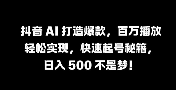抖音 AI 打造爆款,百万播放轻松实现,快速起号秘籍【揭秘】-快赚