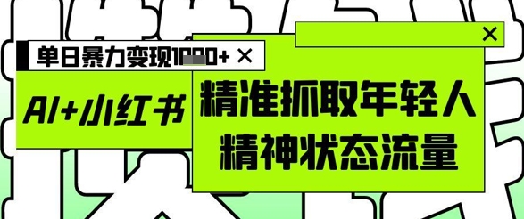 AI+小红书图文,精准抓取年轻人精神状态流量,单日暴力变现多张-快赚