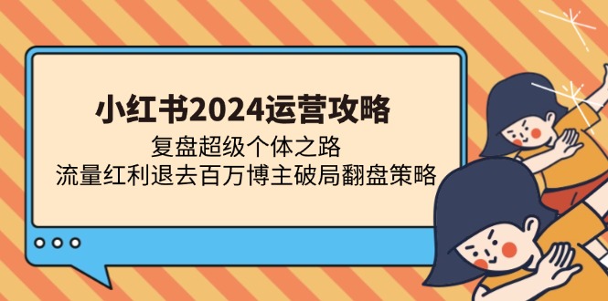 小红书2024运营攻略:复盘超级个体之路 流量红利退去百万博主破局翻盘-快赚