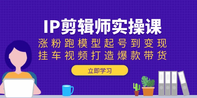IP剪辑师实操课:涨粉跑模型起号到变现,挂车视频打造爆款带货-快赚