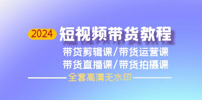 (9929期)2024短视频带货教程,剪辑课+运营课+直播课+拍摄课(全套高清无水印)-快赚
