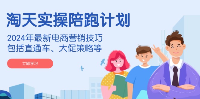 淘天实操陪跑计划，2024年最新电商营销技巧，包括直通车、大促策略等-快赚