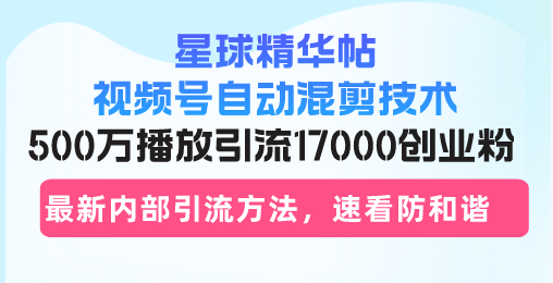 星球精华帖视频号自动混剪技术,500万播放引流17000创业粉,最新内部引...-快赚