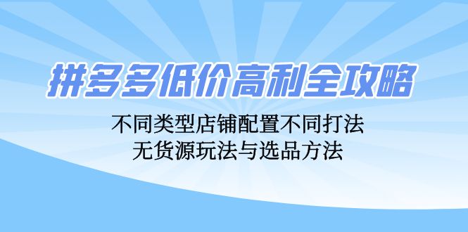 拼多多低价高利全攻略：不同类型店铺配置不同打法，无货源玩法与选品方法-快赚
