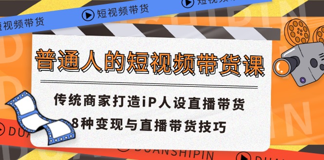 普通人的短视频带货课 传统商家打造iP人设直播带货 8种变现与直播带货技巧-快赚