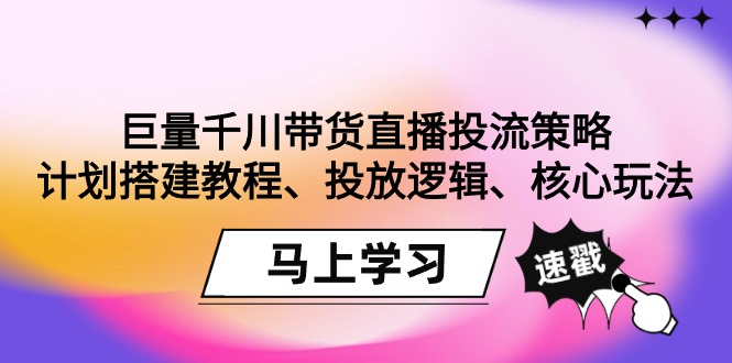 巨量千川带货直播投流策略:计划搭建教程、投放逻辑、核心玩法!-快赚