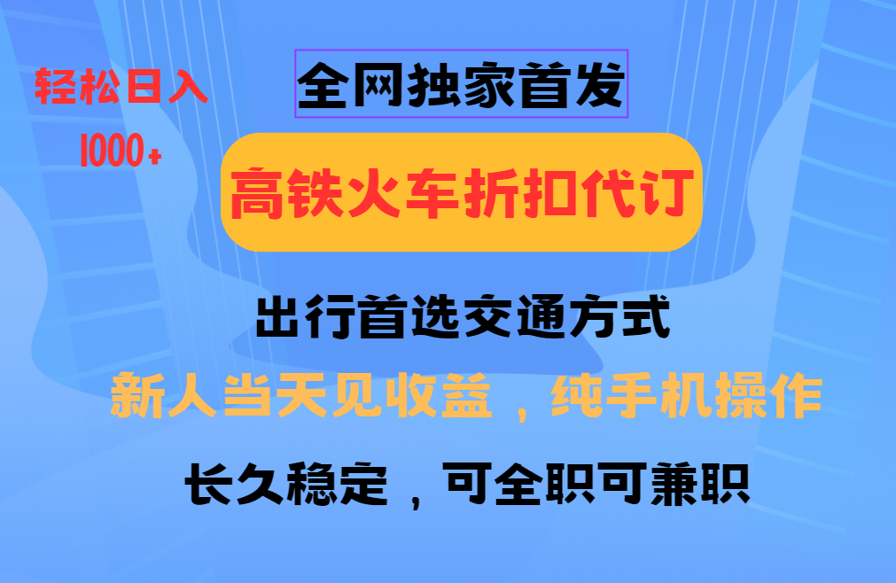 全网独家首发 全国高铁火车折扣代订 新手当日变现 纯手机操作 日入1000+-快赚