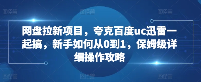 网盘拉新项目，夸克百度uc迅雷一起搞，新手如何从0到1，保姆级详细操作攻略-快赚