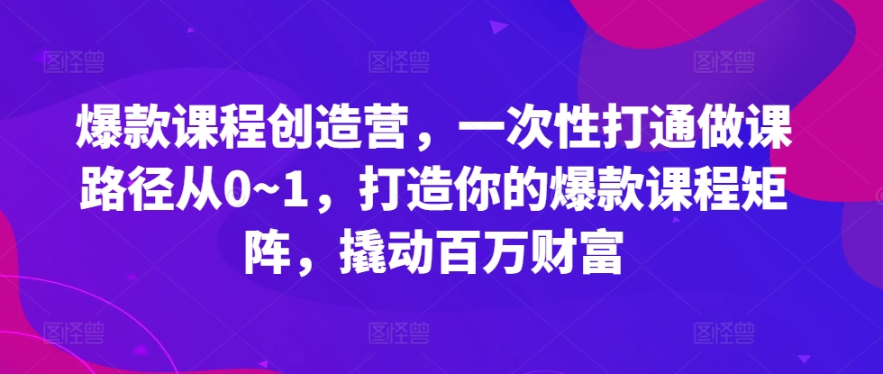 爆款课程创造营,一次性打通做课路径从0~1,打造你的爆款课程矩阵,撬动百万财富-快赚