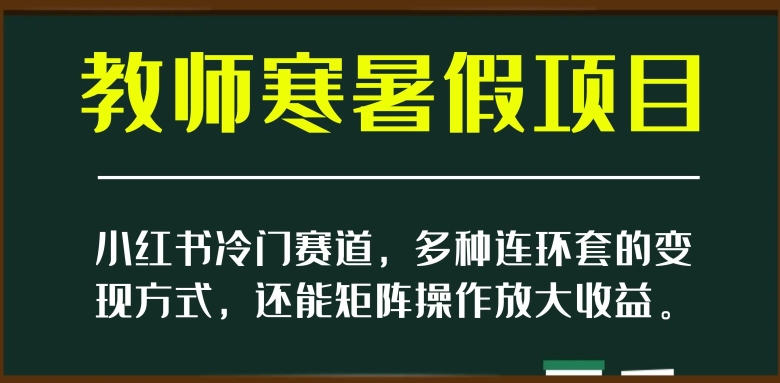小红书冷门赛道,教师寒暑假项目,多种连环套的变现方式,还能矩阵操作放大收益【揭秘】-快赚