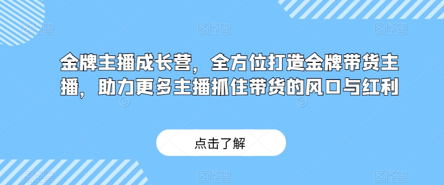 金牌主播成长营,全方位打造金牌带货主播,助力更多主播抓住带货的风口与红利-快赚