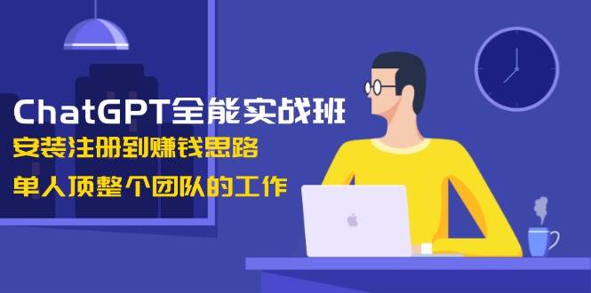 ChatGPT全能实战班,安装注册到赚钱思路,单人顶整个团队的工作-快赚