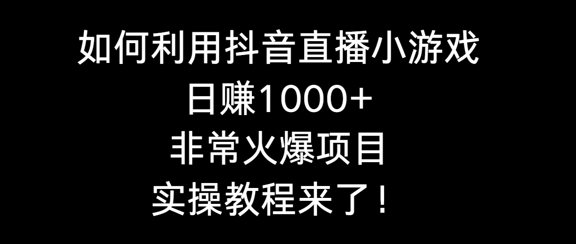 如何利用抖音直播小游戏日赚1000+，非常火爆项目，实操教程来了！-快赚