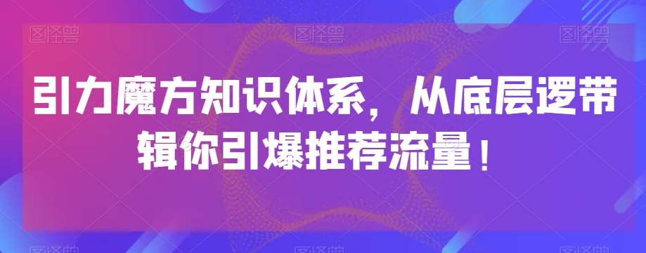 引力魔方知识体系,从底层逻带辑你引爆荐推流量!-快赚
