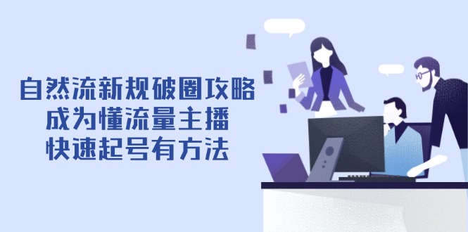自然流新规破圈攻略【4月6更新】：成为懂流量主播，快速起号有方法-快赚