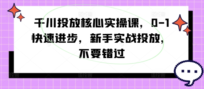 千川投放核心实操课,0-1快速进步,新手实战投放,不要错过-快赚