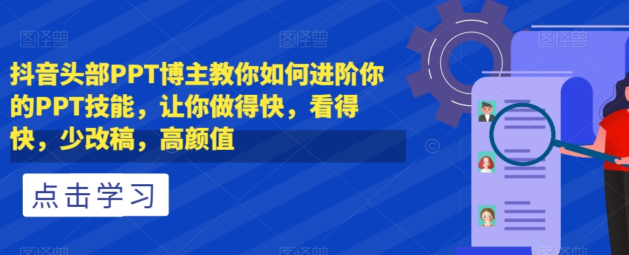 抖音头部PPT博主教你如何进阶你的PPT技能,让你做得快,看得快,少改稿,高颜值-快赚