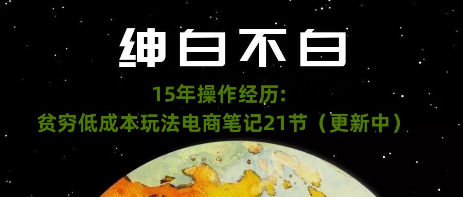 绅白不白·15年操作经历:贫穷低成本玩法电商笔记21节(1107日更新)-快赚