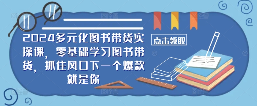 2024多元化图书带货实操课,零基础学习图书带货,抓住风口下一个爆款就是你-快赚