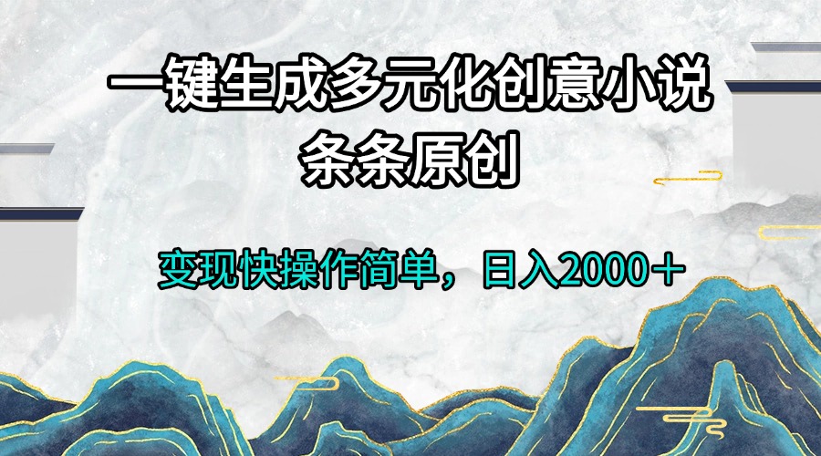一键生成多元化创意小说条条原创变现快操作简单日入2000＋-快赚