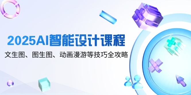 2025AI智能设计课程,文生图、图生图、动画漫游等技巧全攻略-快赚