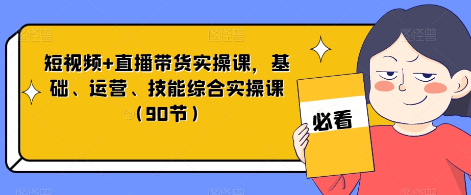 短视频+直播带货实操课,基础、运营、技能综合实操课(90节)-快赚