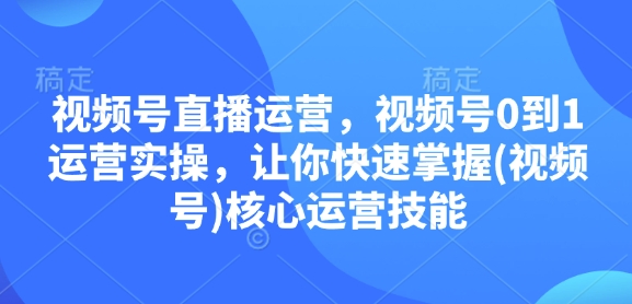 视频号直播运营,视频号0到1运营实操,让你快速掌握(视频号)核心运营技能-快赚