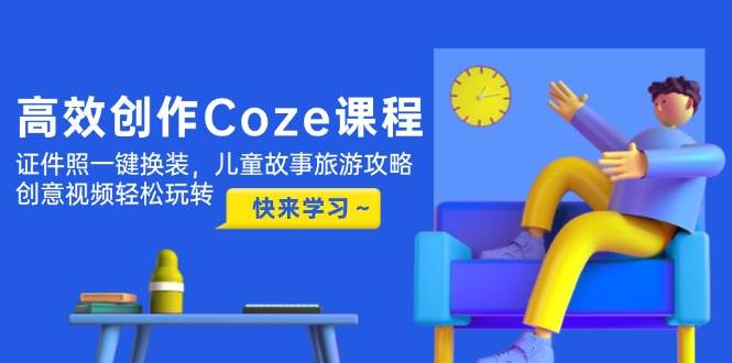 高效创作Coze课程,证件照一键换装,儿童故事旅游攻略,创意视频轻松玩转-快赚