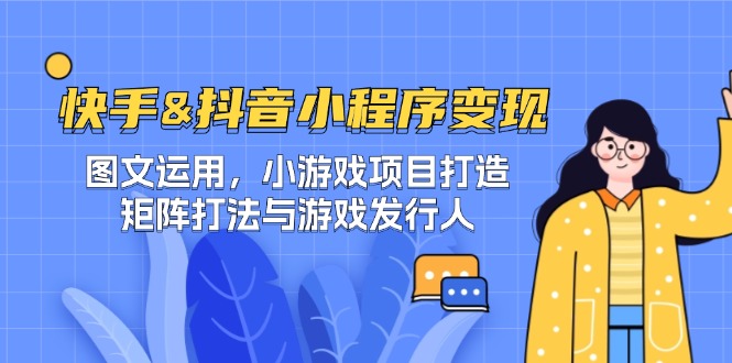 快手&抖音-小程序变现 图文运用/小游戏项目打造/矩阵打法与游戏发行人-快赚