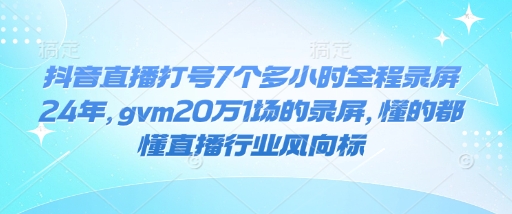 抖音直播打号7个多小时全程录屏24年,gvm20万1场的录屏,懂的都懂直播行业风向标-快赚