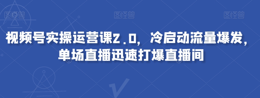 视频号实操运营课2.0,冷启动流量爆发,单场直播迅速打爆直播间-快赚
