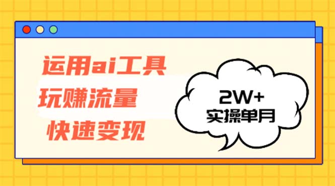 运用AI工具玩赚流量快速变现 实操单月2w+-快赚
