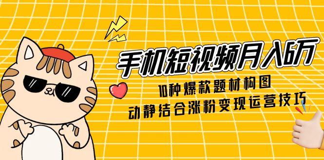 手机短视频月入6万,10种爆款题材构图,动静结合涨粉变现运营技巧-快赚