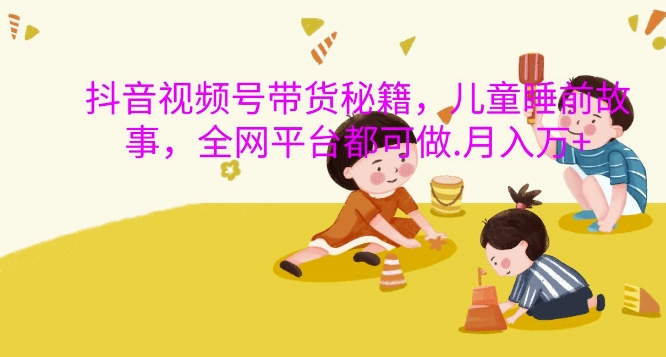 抖音视频号带货秘籍,儿童睡前故事,全网平台都可做,月入过W【揭秘】-快赚