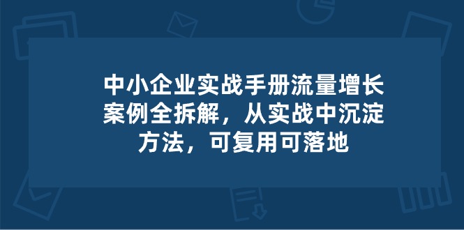 中小 企业 实操手册-流量增长案例拆解，从实操中沉淀方法，可复用可落地-快赚