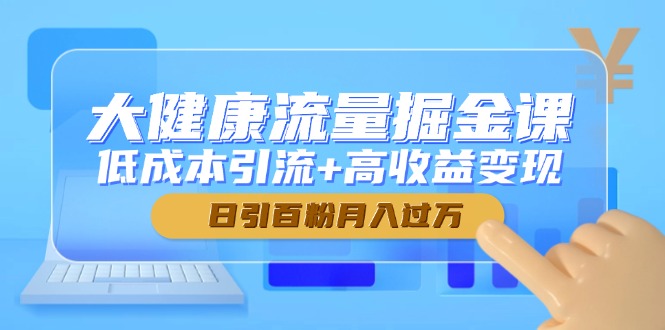 大健康流量掘金课,低成本引流+高收益变现,日引百粉月入过万-快赚