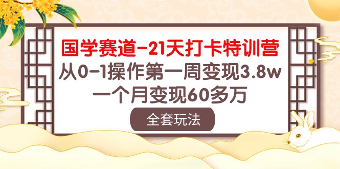 国学 赛道-21天打卡特训营:从0-1操作第一周变现3.8w,一个月变现60多万-快赚