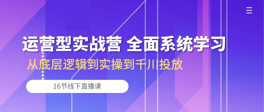 运营型实战营 全面系统学习-从底层逻辑到实操到千川投放(16节线下直播课-快赚