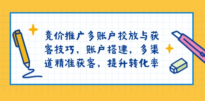 竞价推广多账户投放与获客技巧，账户搭建，多渠道精准获客，提升转化率-快赚