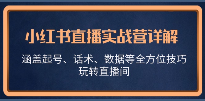 小红书直播实战营详解,涵盖起号、话术、数据等全方位技巧,玩转直播间-快赚