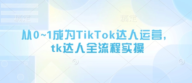 从0~1成为TikTok达人运营，tk达人全流程实操-快赚