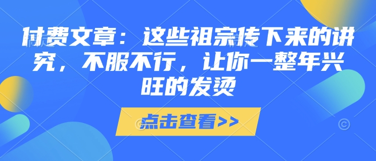付费文章:这些祖宗传下来的讲究,不服不行,让你一整年兴旺的发烫!(全文收藏)-快赚